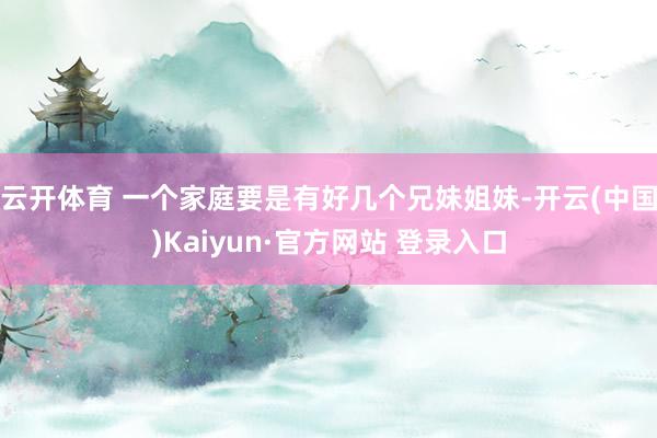 云开体育 一个家庭要是有好几个兄妹姐妹-开云(中国)Kaiyun·官方网站 登录入口