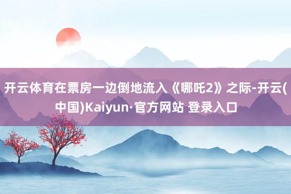 开云体育　　在票房一边倒地流入《哪吒2》之际-开云(中国)Kaiyun·官方网站 登录入口