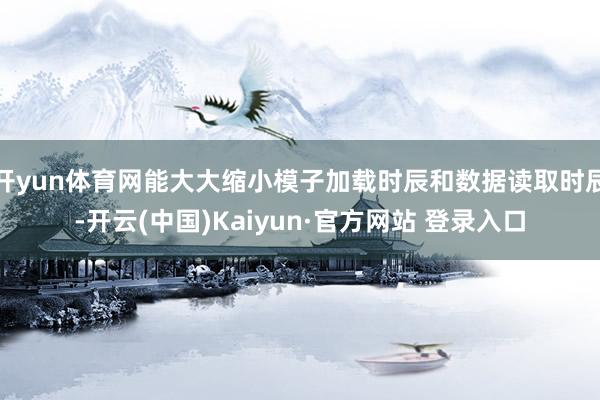 开yun体育网能大大缩小模子加载时辰和数据读取时辰-开云(中国)Kaiyun·官方网站 登录入口