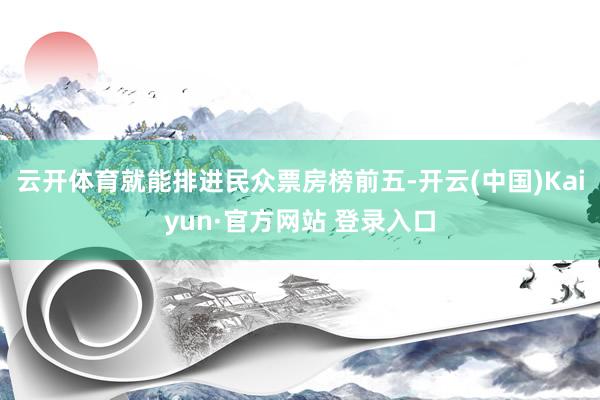 云开体育就能排进民众票房榜前五-开云(中国)Kaiyun·官方网站 登录入口