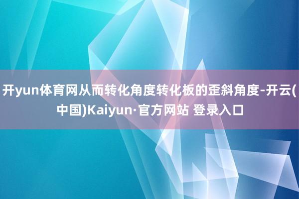 开yun体育网从而转化角度转化板的歪斜角度-开云(中国)Kaiyun·官方网站 登录入口