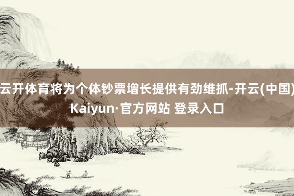云开体育将为个体钞票增长提供有劲维抓-开云(中国)Kaiyun·官方网站 登录入口