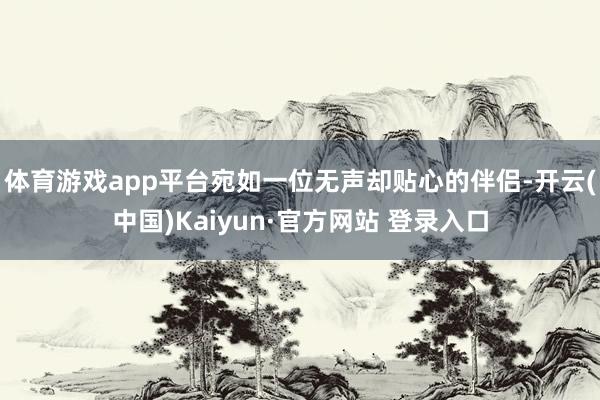 体育游戏app平台宛如一位无声却贴心的伴侣-开云(中国)Kaiyun·官方网站 登录入口