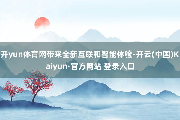 开yun体育网带来全新互联和智能体验-开云(中国)Kaiyun·官方网站 登录入口