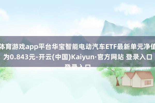 体育游戏app平台华宝智能电动汽车ETF最新单元净值为0.843元-开云(中国)Kaiyun·官方网站 登录入口