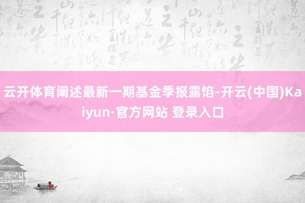 云开体育阐述最新一期基金季报露馅-开云(中国)Kaiyun·官方网站 登录入口
