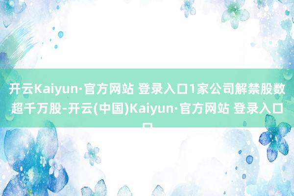 开云Kaiyun·官方网站 登录入口1家公司解禁股数超千万股-开云(中国)Kaiyun·官方网站 登录入口