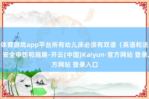 体育游戏app平台所有幼儿床必须有双语（英语和法语）安全申饬和施展-开云(中国)Kaiyun·官方网站 登录入口