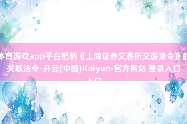 体育游戏app平台把柄《上海证券交游所交游法令》的关联法令-开云(中国)Kaiyun·官方网站 登录入口