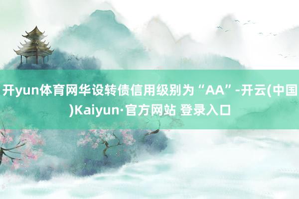 开yun体育网华设转债信用级别为“AA”-开云(中国)Kaiyun·官方网站 登录入口