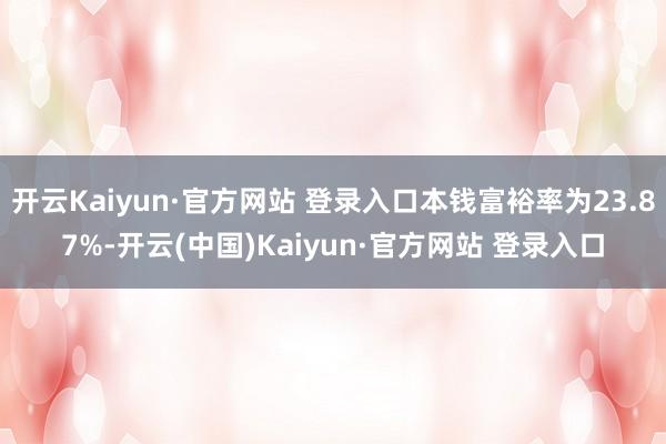 开云Kaiyun·官方网站 登录入口本钱富裕率为23.87%-开云(中国)Kaiyun·官方网站 登录入口