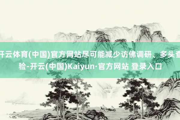 开云体育(中国)官方网站尽可能减少访佛调研、多头查验-开云(中国)Kaiyun·官方网站 登录入口