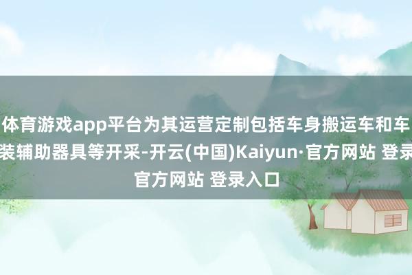 体育游戏app平台为其运营定制包括车身搬运车和车身总装辅助器具等开采-开云(中国)Kaiyun·官方网站 登录入口