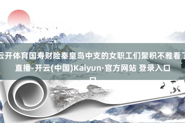 云开体育国寿财险秦皇岛中支的女职工们聚积不雅看了直播-开云(中国)Kaiyun·官方网站 登录入口