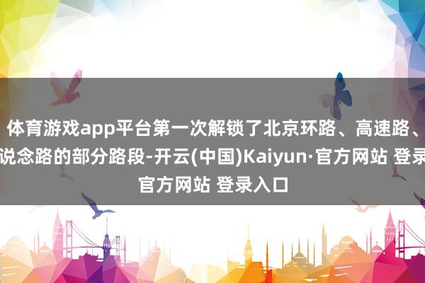 体育游戏app平台第一次解锁了北京环路、高速路、市区说念路的部分路段-开云(中国)Kaiyun·官方网站 登录入口