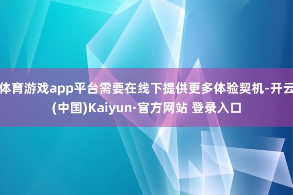 体育游戏app平台需要在线下提供更多体验契机-开云(中国)Kaiyun·官方网站 登录入口