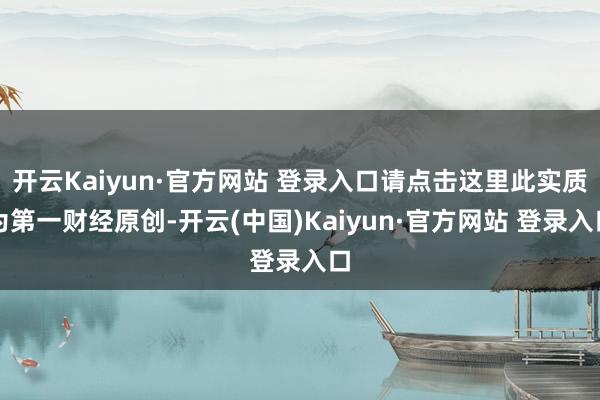 开云Kaiyun·官方网站 登录入口请点击这里此实质为第一财经原创-开云(中国)Kaiyun·官方网站 登录入口