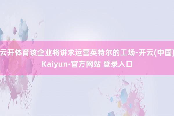 云开体育该企业将讲求运营英特尔的工场-开云(中国)Kaiyun·官方网站 登录入口