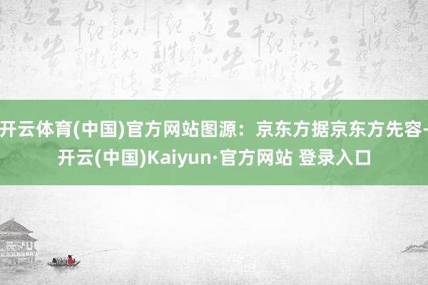 开云体育(中国)官方网站图源：京东方据京东方先容-开云(中国)Kaiyun·官方网站 登录入口