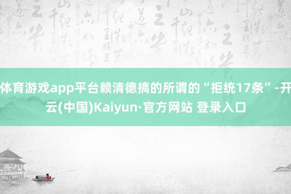 体育游戏app平台赖清德搞的所谓的“拒统17条”-开云(中国)Kaiyun·官方网站 登录入口