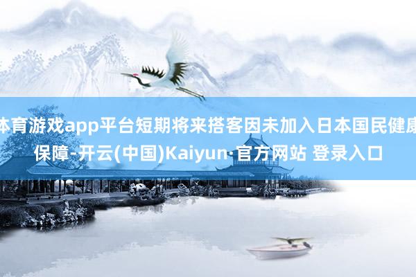 体育游戏app平台短期将来搭客因未加入日本国民健康保障-开云(中国)Kaiyun·官方网站 登录入口