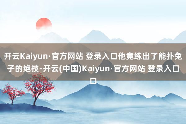 开云Kaiyun·官方网站 登录入口他竟练出了能扑兔子的绝技-开云(中国)Kaiyun·官方网站 登录入口