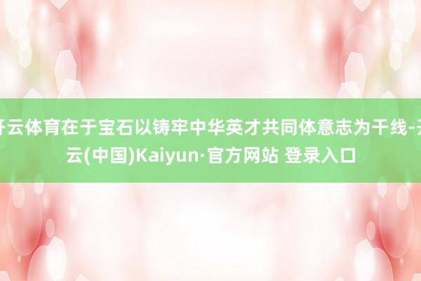 开云体育在于宝石以铸牢中华英才共同体意志为干线-开云(中国)Kaiyun·官方网站 登录入口