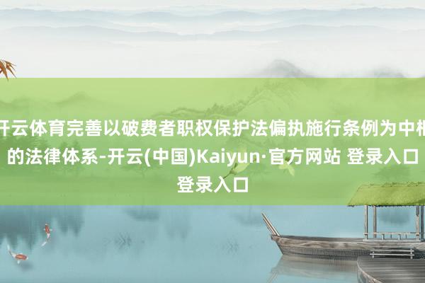 开云体育完善以破费者职权保护法偏执施行条例为中枢的法律体系-开云(中国)Kaiyun·官方网站 登录入口