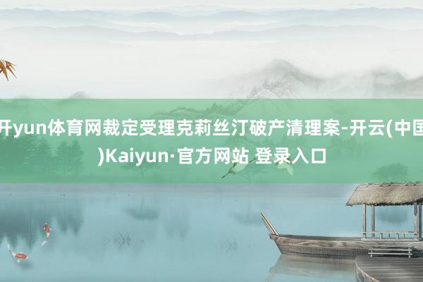 开yun体育网裁定受理克莉丝汀破产清理案-开云(中国)Kaiyun·官方网站 登录入口