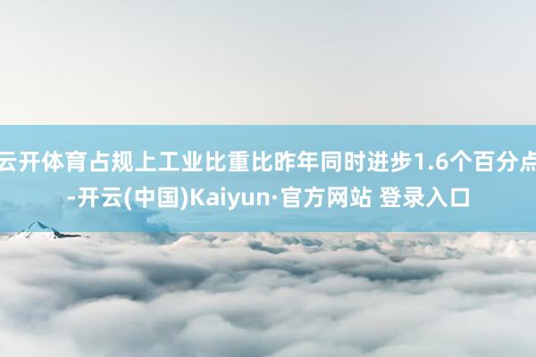 云开体育占规上工业比重比昨年同时进步1.6个百分点-开云(中国)Kaiyun·官方网站 登录入口