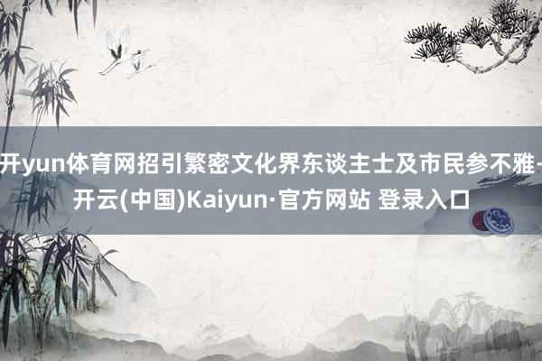 开yun体育网招引繁密文化界东谈主士及市民参不雅-开云(中国)Kaiyun·官方网站 登录入口