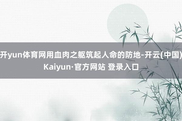 开yun体育网用血肉之躯筑起人命的防地-开云(中国)Kaiyun·官方网站 登录入口