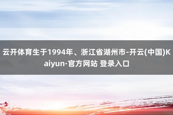 云开体育生于1994年、浙江省湖州市-开云(中国)Kaiyun·官方网站 登录入口
