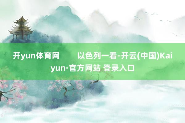 开yun体育网        以色列一看-开云(中国)Kaiyun·官方网站 登录入口