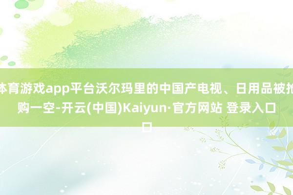 体育游戏app平台沃尔玛里的中国产电视、日用品被抢购一空-开云(中国)Kaiyun·官方网站 登录入口