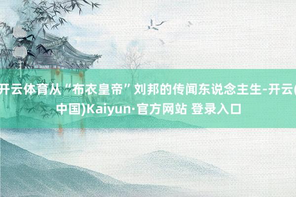 开云体育从“布衣皇帝”刘邦的传闻东说念主生-开云(中国)Kaiyun·官方网站 登录入口