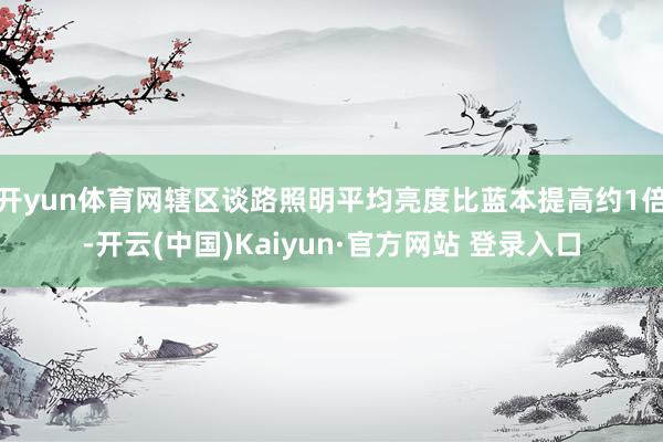开yun体育网辖区谈路照明平均亮度比蓝本提高约1倍-开云(中国)Kaiyun·官方网站 登录入口
