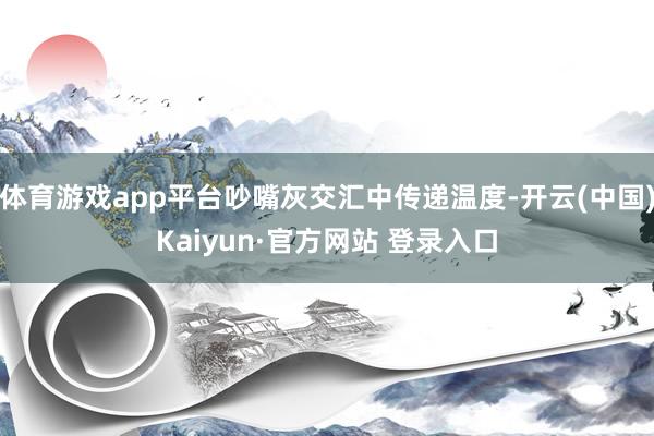 体育游戏app平台吵嘴灰交汇中传递温度-开云(中国)Kaiyun·官方网站 登录入口