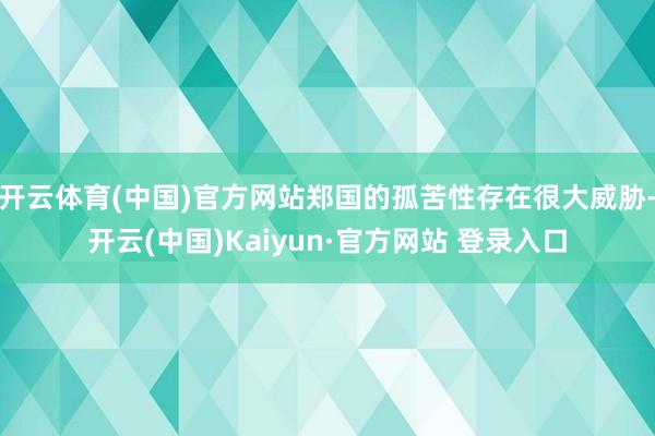 开云体育(中国)官方网站郑国的孤苦性存在很大威胁-开云(中国)Kaiyun·官方网站 登录入口