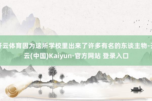 开云体育因为这所学校里出来了许多有名的东谈主物-开云(中国)Kaiyun·官方网站 登录入口