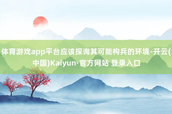 体育游戏app平台应该探询其可能构兵的环境-开云(中国)Kaiyun·官方网站 登录入口