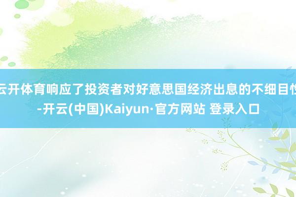 云开体育响应了投资者对好意思国经济出息的不细目性-开云(中国)Kaiyun·官方网站 登录入口