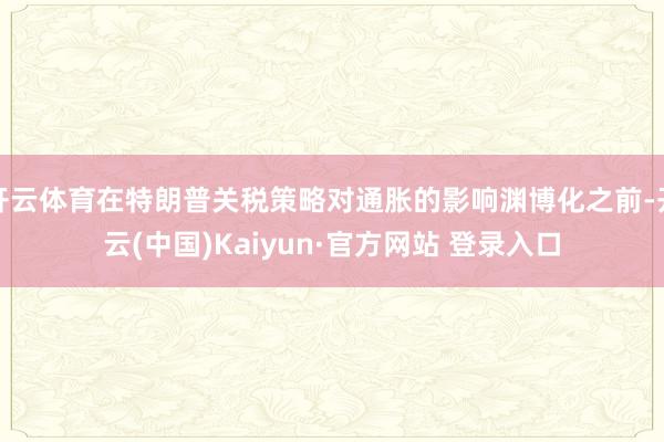 开云体育在特朗普关税策略对通胀的影响渊博化之前-开云(中国)Kaiyun·官方网站 登录入口