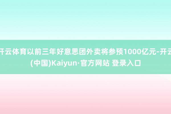 开云体育以前三年好意思团外卖将参预1000亿元-开云(中国)Kaiyun·官方网站 登录入口