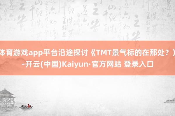体育游戏app平台沿途探讨《TMT景气标的在那处？》-开云(中国)Kaiyun·官方网站 登录入口