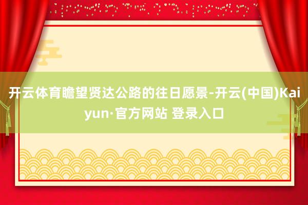 开云体育瞻望贤达公路的往日愿景-开云(中国)Kaiyun·官方网站 登录入口