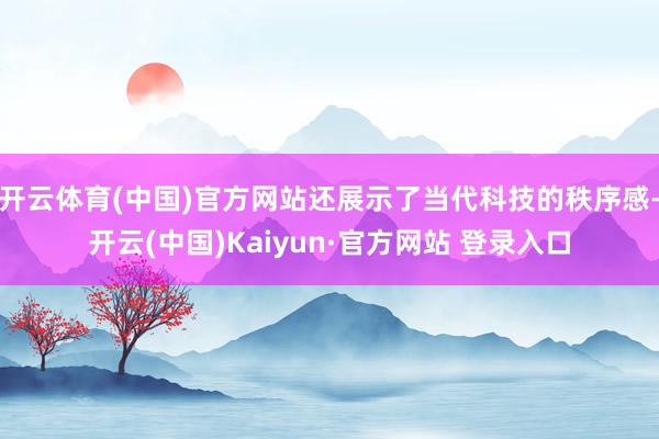 开云体育(中国)官方网站还展示了当代科技的秩序感-开云(中国)Kaiyun·官方网站 登录入口