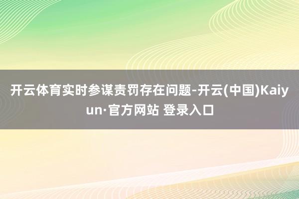 开云体育实时参谋责罚存在问题-开云(中国)Kaiyun·官方网站 登录入口