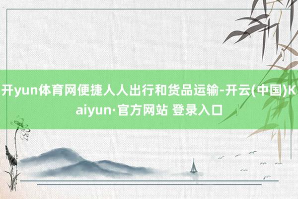 开yun体育网便捷人人出行和货品运输-开云(中国)Kaiyun·官方网站 登录入口