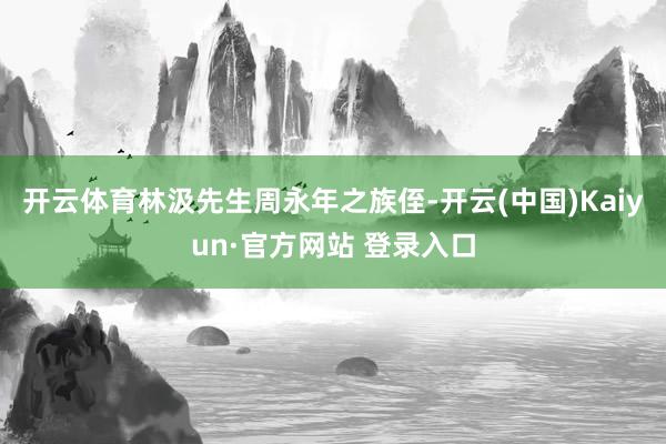 开云体育林汲先生周永年之族侄-开云(中国)Kaiyun·官方网站 登录入口